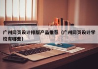 广州网页设计排版产品推荐（广州网页设计学校有哪些）
